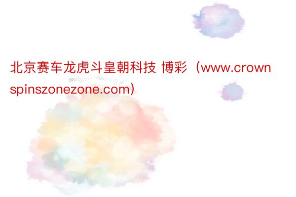 北京赛车龙虎斗皇朝科技 博彩（www.crownspinszonezone.com）